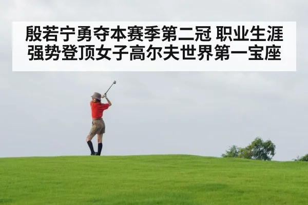 殷若宁勇夺本赛季第二冠 职业生涯强势登顶女子高尔夫世界第一宝座