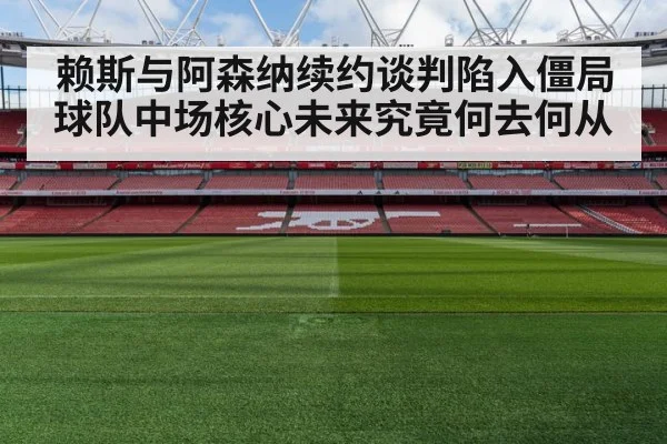 赖斯与阿森纳续约谈判陷入僵局球队中场核心未来究竟何去何从