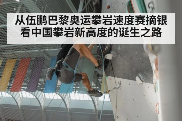从伍鹏巴黎奥运攀岩速度赛摘银看中国攀岩新高度的诞生之路