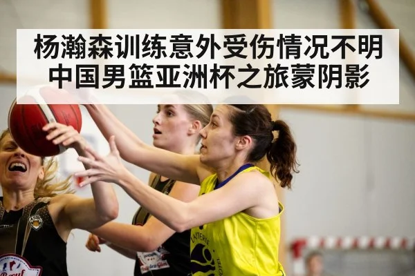 杨瀚森训练意外受伤情况不明 中国男篮亚洲杯之旅蒙阴影